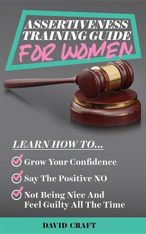 Assertiveness Training Guide for Women: Learn How to Grow Your Confidence, Say the Positive No, Not Being Nice and Feel Guilty All the Time (Paperback)