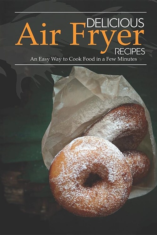 Delicious Air Fryer Recipes: An Easy Way to Cook Food in a Few Minutes (Paperback)