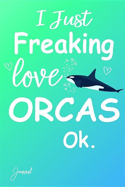 I Just Freaking Love Orcas Ok Journal: 150 Blank Lined Pages - 6 X 9 Notebook with Cute Orca Print on the Cover (Paperback)