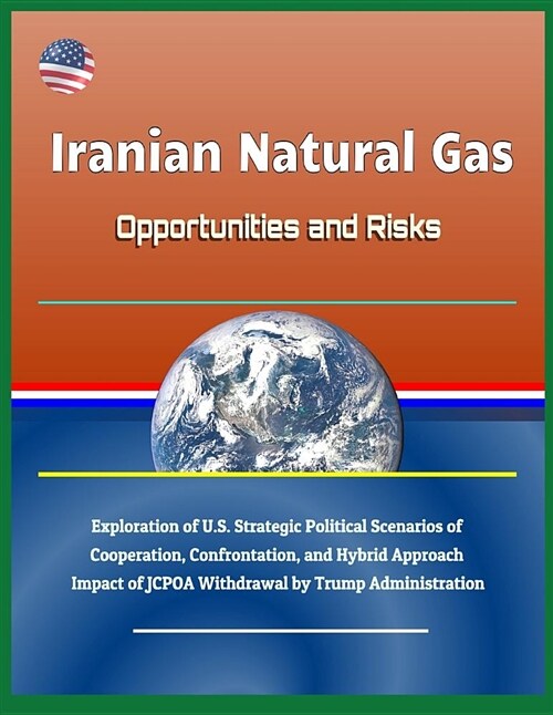 Iranian Natural Gas: Opportunities and Risks - Exploration of U.S. Strategic Political Scenarios of Cooperation, Confrontation, and Hybrid (Paperback)