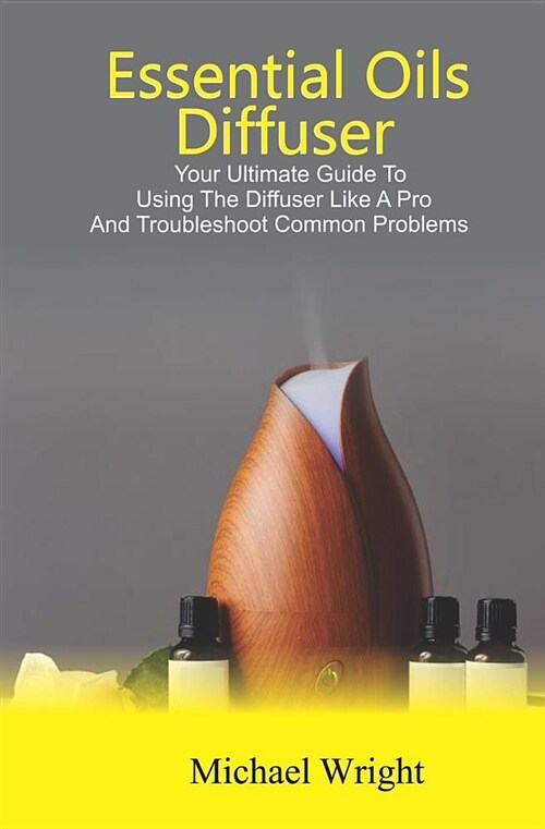 Essential Oils Diffuser: Your Ultimate Guide to Using the Diffuser Like a Pro and Troubleshoot Common Problems (Paperback)