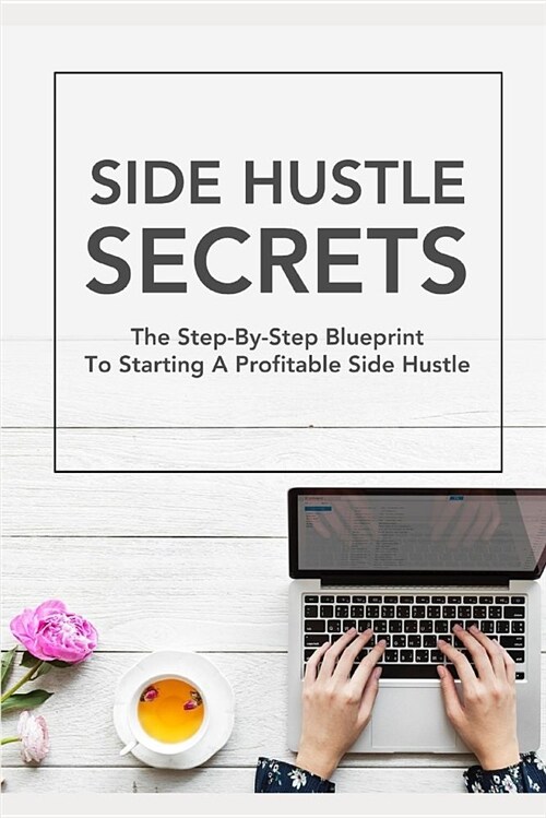 Side Hustle Secrets: The Step-By-Step Blueprint to Starting a Profitable Side Hustle (Paperback)