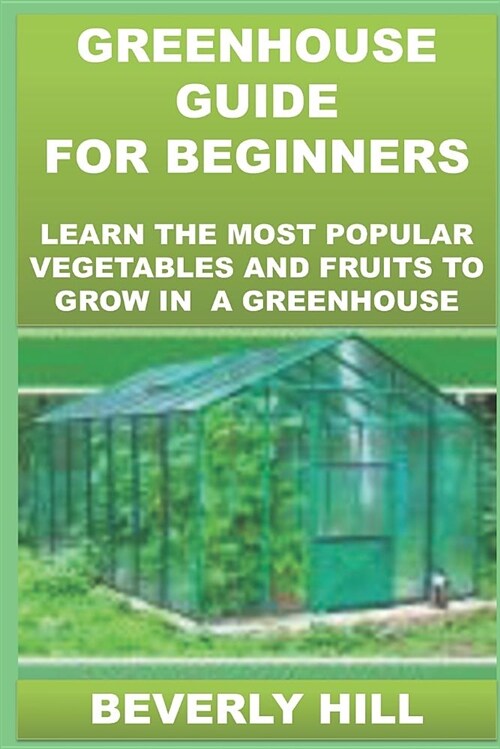 Greenhouse Guide for Beginners: Learn the Most Popular Vegetables and Fruits to Grow in a Greenhouse (Paperback)