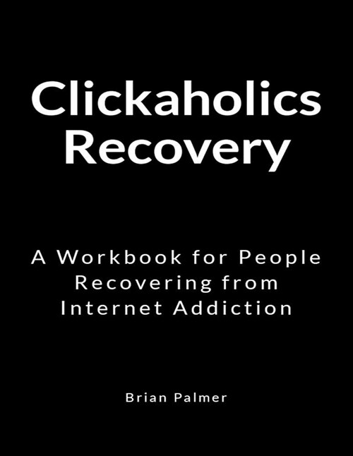 Clickaholics Recovery: A Workbook for People Recovering from Internet Addiction (Paperback)