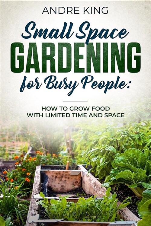 Small Space Gardening for Busy People: Grow Food with Limited Space and Time (Paperback)