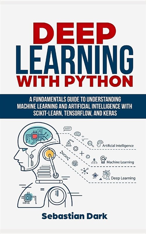 Deep Learning with Python: A Fundamentals Guide to Understanding Machine Learning and Artificial Intelligence with Scikit-Learn, Tensorflow, and (Paperback)