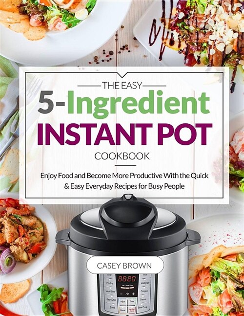 The Easy 5-Ingredient Instant Pot Cookbook: Enjoy Food and Become More Productive with the Quick & Easy Everyday Recipes for Busy People (Paperback)