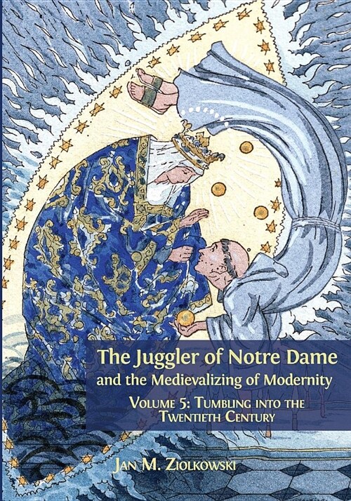 The Juggler of Notre Dame and the Medievalizing of Modernity: Volume 5: Tumbling Into the Twentieth Century (Paperback)