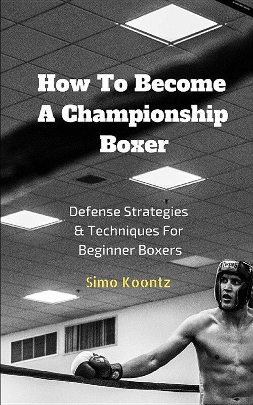 How to Become a Championship Boxer: Defense Strategies & Techniques for Beginner Boxers (Paperback)