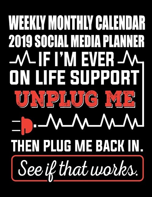 Weekly Monthly Calendar 2019 Social Media Planner If Im Ever on Life Support Unplug Me Then Plug Me Back in See If That Works.: A 12 Month Simple Con (Paperback)