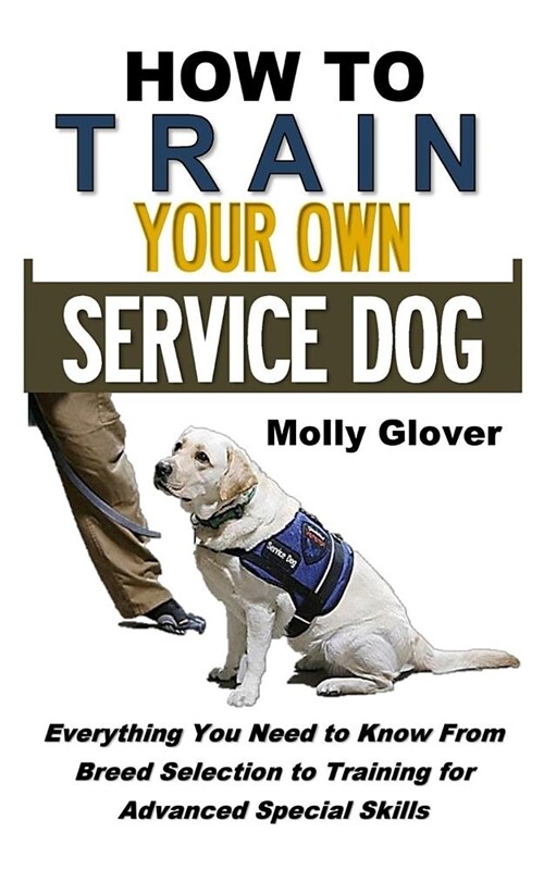 How to Train Your Own Service Dog: Everything You Need to Know about Service Dog Training from Breed Selection to Training for Advanced Special Skills (Paperback)