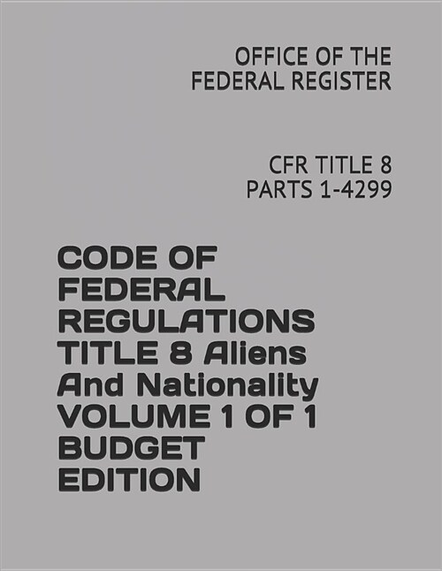 Code of Federal Regulations Title 8 Aliens and Nationality Volume 1 of 1 Budget Edition: Cfr Title 8 Parts 1-4299 (Paperback)
