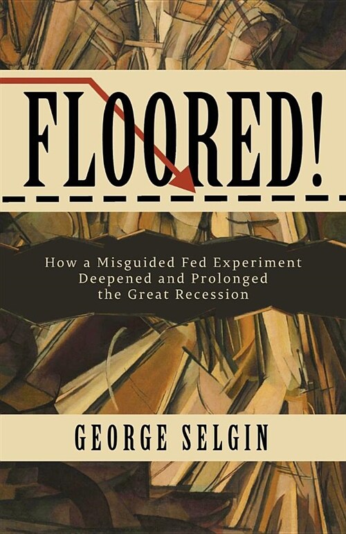 Floored!: How a Misguided Fed Experiment Deepened and Prolonged the Great Recession (Paperback)