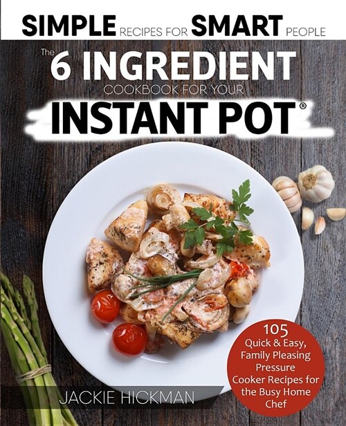 The 6 Ingredient Cookbook for Your Instant Pot: 105 Quick & Easy, Family Pleasing Pressure Cooker Recipes for the Busy Home Chef (Paperback)