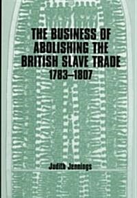 The Business of Abolishing the British Slave Trade, 1783-1807 (Hardcover)
