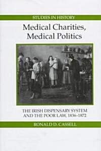 Medical Charities, Medical Politics : The Irish Dispensary System and the Poor Law, 1836-1872 (Hardcover)