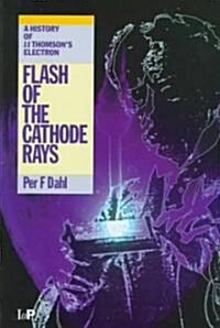 Flash of the Cathode Rays : A History of J J Thomsons Electron (Hardcover)