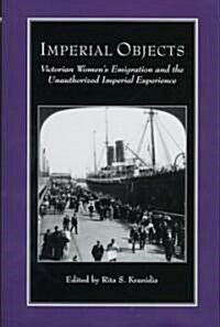 Imperial Objects: Victorian Womens Emigration and the Unauthorized Imperial Experience (Hardcover)