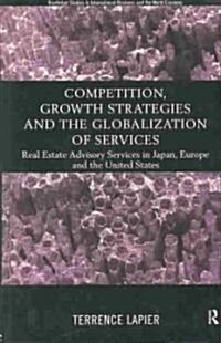 Competition, Growth Strategies and the Globalization of Services : Real Estate Advisory Services in Japan, Europe and the US (Hardcover)