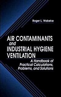 Air Contaminants and Industrial Hygiene Ventilation: A Handbook of Practical Calculations, Problems, and Solutions (Hardcover)