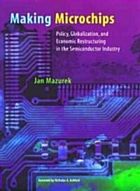 Making Microchips: Policy, Globalization, and Economic Restructuring in the Semiconductor Industry (Hardcover)