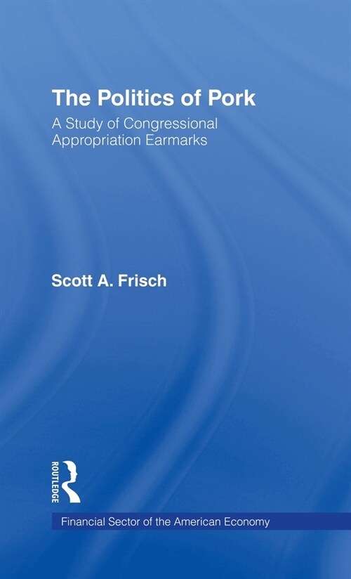 The Politics of Pork: A Study of Congressional Appropriations Earmarks (Hardcover)