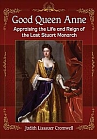 Good Queen Anne: Appraising the Life and Reign of the Last Stuart Monarch (Paperback)