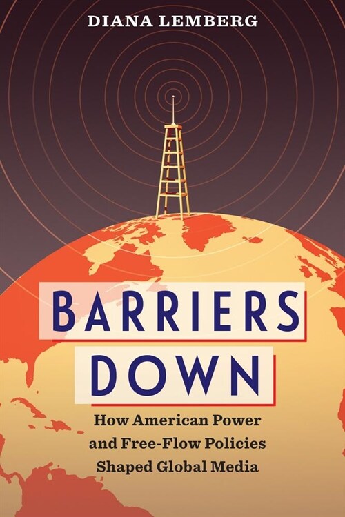 Barriers Down: How American Power and Free-Flow Policies Shaped Global Media (Hardcover)