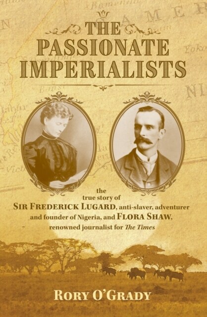 The Passionate Imperialists : the true story of Sir Frederick Lugard, anti-slaver, adventurer and founder of Nigeria, and Flora Shaw, renowned journal (Hardcover)