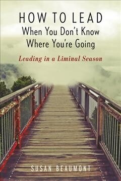 How to Lead When You Dont Know Where Youre Going: Leading in a Liminal Season (Hardcover)