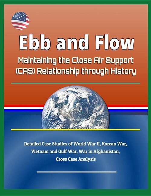 Ebb and Flow: Maintaining the Close Air Support (Cas) Relationship Through History - Detailed Case Studies of World War II, Korean W (Paperback)