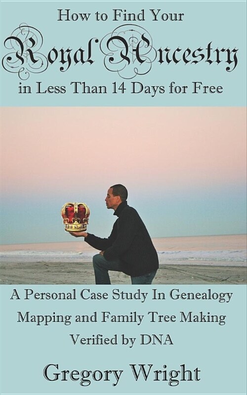 How to Find Your Royal Ancestry for Free in Less Than 14 Days: A Personal Case Study in Genealogy Mapping and Family Tree Making Verified by DNA (Paperback)