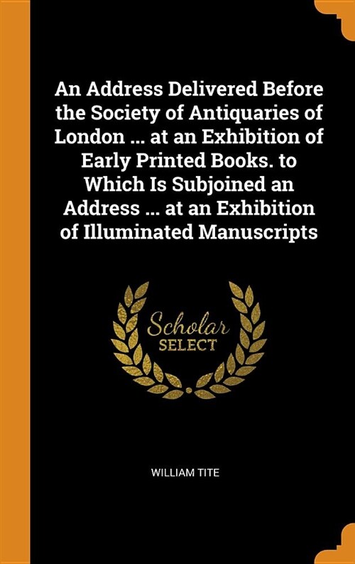 An Address Delivered Before the Society of Antiquaries of London ... at an Exhibition of Early Printed Books. to Which Is Subjoined an Address ... at (Hardcover)