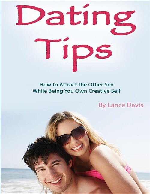 Dating Tips: How to Attract the Other Sex While Being You Own Creative Self (Paperback)