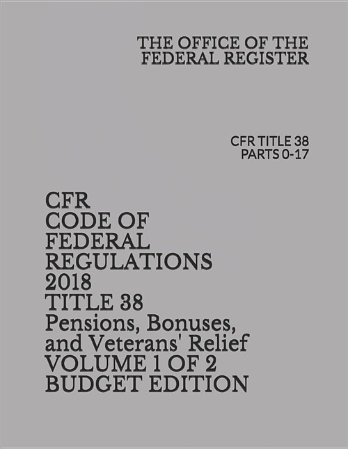 Cfr Code of Federal Regulations 2018 Title 38 Pensions, Bonuses, and Veterans Relief Volume 1 of 2 Budget Edition: Cfr Title 38 Parts 0-17 (Paperback)