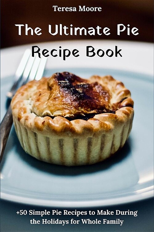 The Ultimate Pie Recipe Book: +50 Simple Pie Recipes to Make During the Holidays for Whole Family (Paperback)