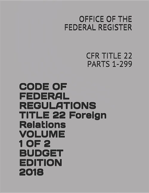 Code of Federal Regulations Title 22 Foreign Relations Volume 1 of 2 Budget Edition 2018: Cfr Title 22 Parts 1-299 (Paperback)