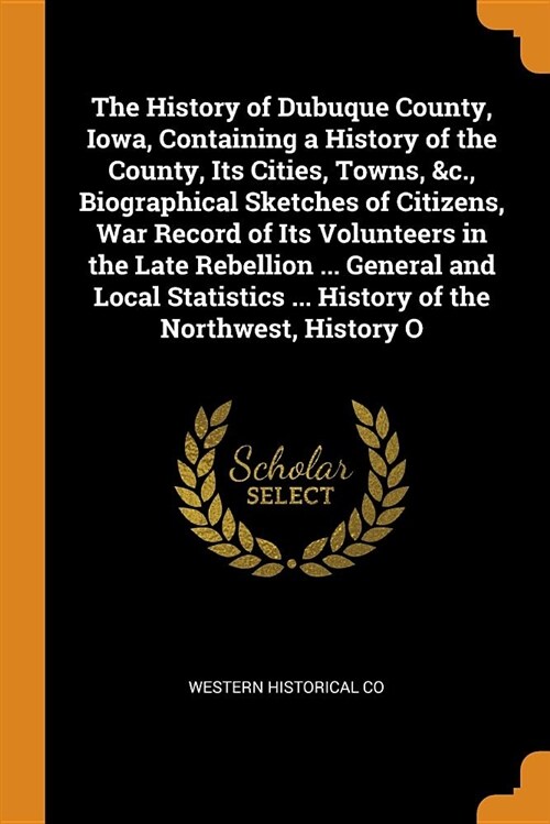 The History of Dubuque County, Iowa, Containing a History of the County, Its Cities, Towns, &c., Biographical Sketches of Citizens, War Record of Its (Paperback)