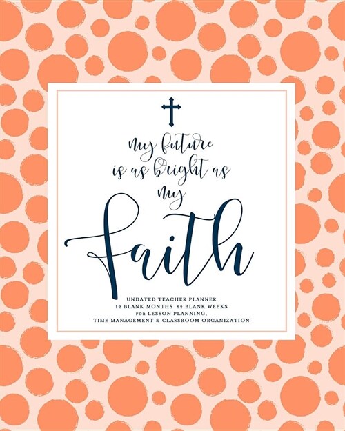 My Future Is as Bright as My Faith, Undated Teacher Planner: Coral Dots & Navy Calligraphy Inspirational Christian Quote Teaching Lesson Planning Cale (Paperback)