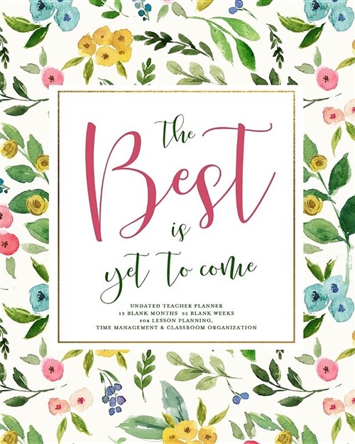 The Best Is Yet to Come, Undated Teacher Planner, 12 Blank Months & 52 Blank Weeks: Beautiful Floral Teaching Lesson Planning Calendar Book with Verti (Paperback)