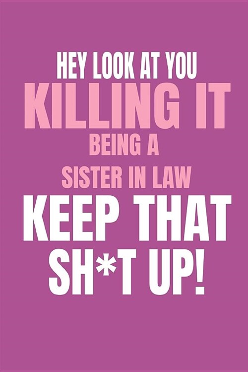 Hey, Look at You Killing It Being a Sister in Law, Keep That Sh*t Up!: Funny Gag Blank Lined Journal Notebook for Sister in Law (Paperback)