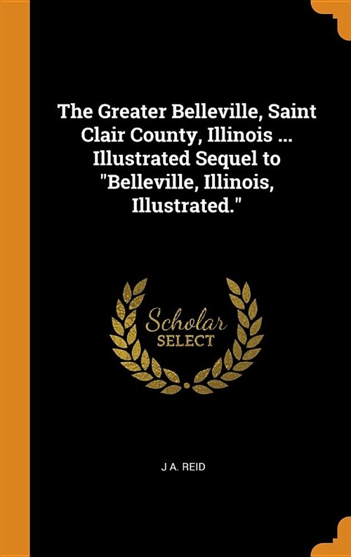 The Greater Belleville, Saint Clair County, Illinois ... Illustrated Sequel to Belleville, Illinois, Illustrated. (Hardcover)