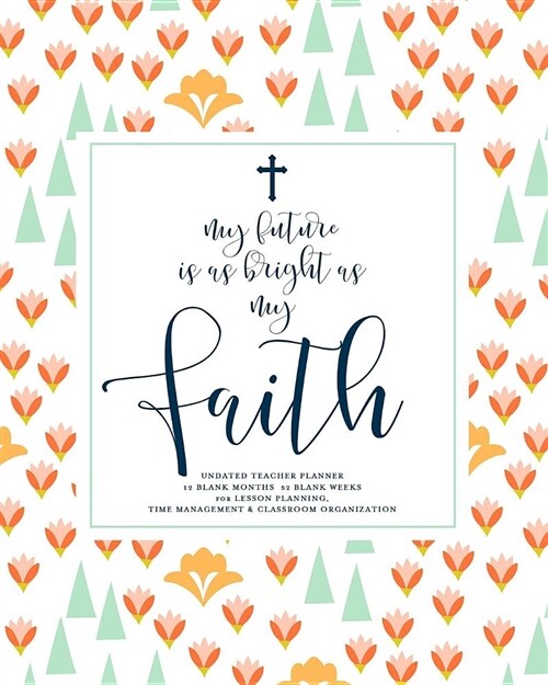 My Future Is as Bright as My Faith, Undated Teacher Planner: Pretty Floral & Navy Calligraphy Inspirational Christian Quote Teaching Lesson Planning C (Paperback)
