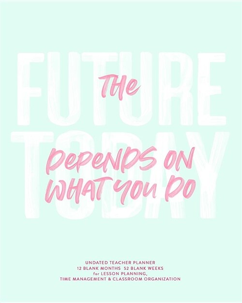 The Future Depends on What You Do Today, Undated Teacher Planner: Pretty Mint & Pink Modern Inspirational Quote Teaching Lesson Planning Calendar Book (Paperback)