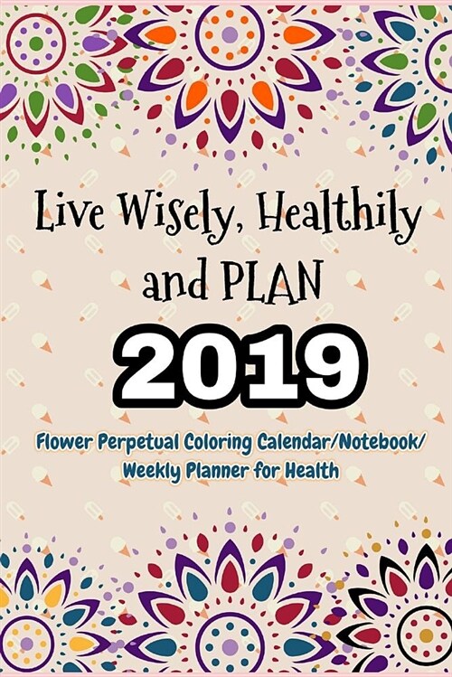 Live Wisely, Healthily and Plan: Living a Healthy Life, 2019 (Flower Perpetual Coloring Calendar/Notebook/Weekly Planner for Health) (Paperback)