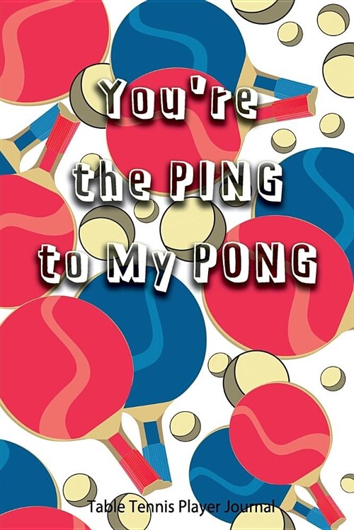 Table Tennis Player Journal - Youre the Ping to My Pong: Journal for Table Tennis Players, Coaches and Table Tennis Lovers. (Paperback)