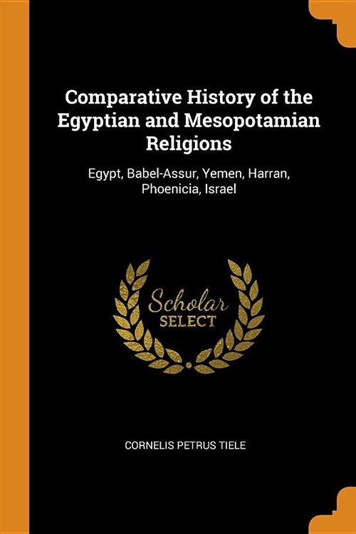 Comparative History of the Egyptian and Mesopotamian Religions: Egypt, Babel-Assur, Yemen, Harran, Phoenicia, Israel (Paperback)