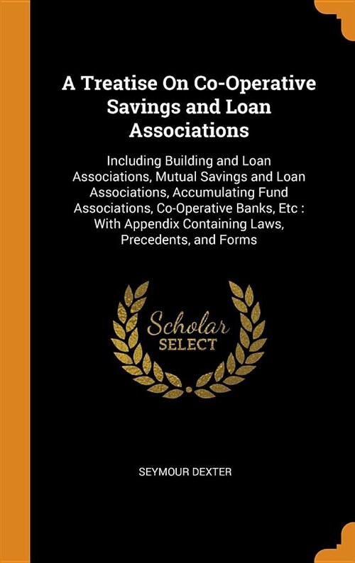 A Treatise on Co-Operative Savings and Loan Associations: Including Building and Loan Associations, Mutual Savings and Loan Associations, Accumulating (Hardcover)
