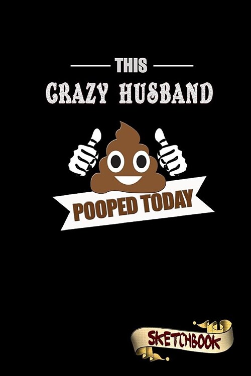 This Crazy Husband Pooped Today: Sketchbook, Funny Sarcastic Birthday Notebook Journal for Mad Husbands to Write on (Paperback)