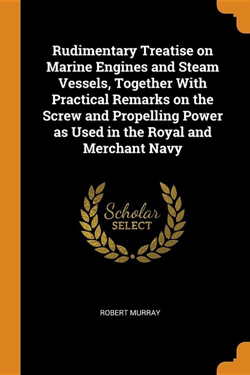 Rudimentary Treatise on Marine Engines and Steam Vessels, Together with Practical Remarks on the Screw and Propelling Power as Used in the Royal and M (Paperback)